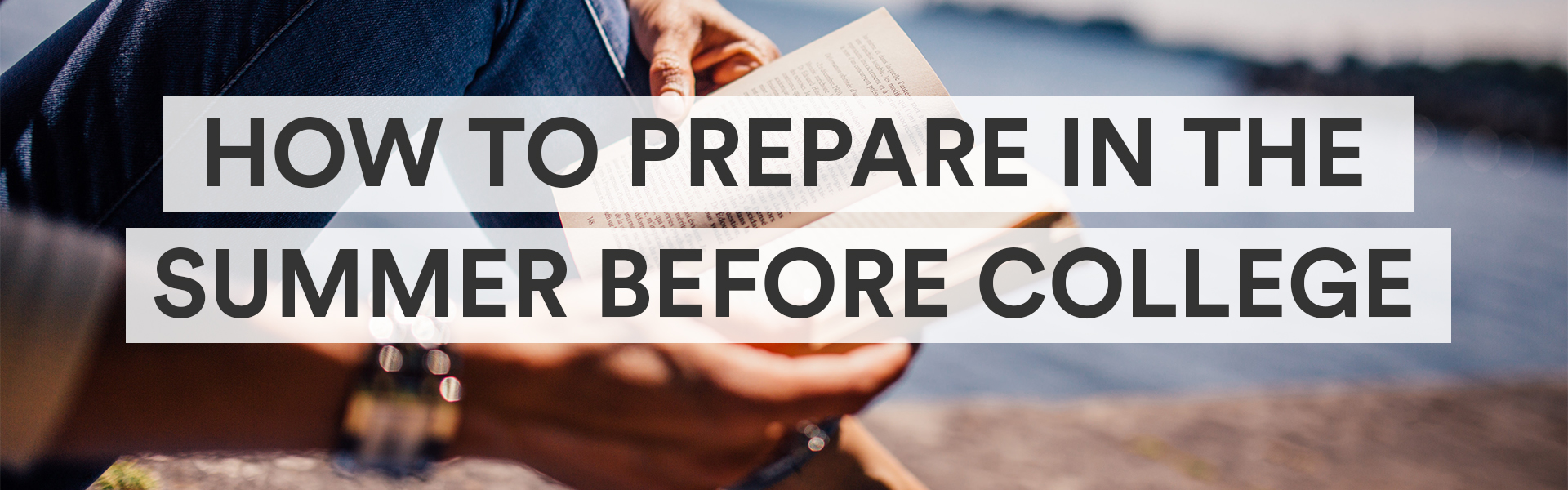 a closeup of a person reading near a body of water with the title overlay "How to Prepare In the Summer Before College"